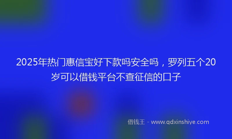 2025年热门惠信宝好下款吗安全吗，罗列五个20岁可以借钱平台不查征信的口子
