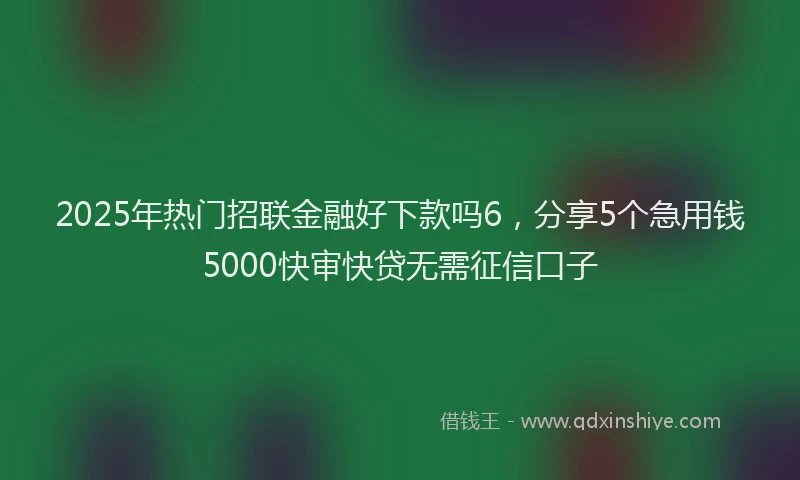 2025年热门招联金融好下款吗6，分享5个急用钱5000快审快贷无需征信口子
