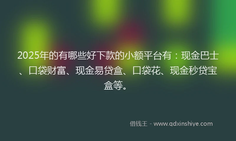 2025年的有哪些好下款的小额平台有：现金巴士、口袋财富、现金易贷盒、口袋花、现金秒贷宝盒等。