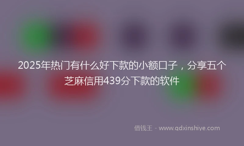 2025年热门有什么好下款的小额口子，分享五个芝麻信用439分下款的软件