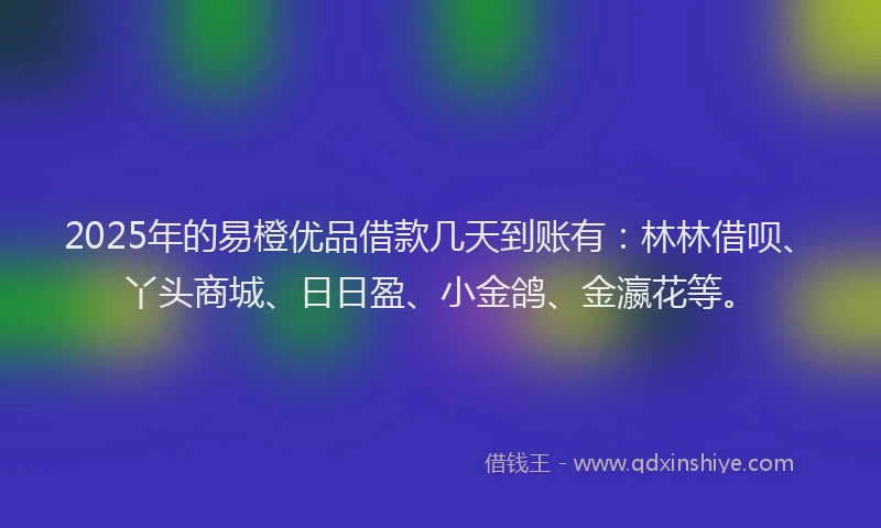 2025年的易橙优品借款几天到账有：林林借呗、丫头商城、日日盈、小金鸽、金瀛花等。