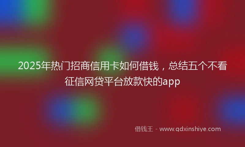 2025年热门招商信用卡如何借钱，总结五个不看征信网贷平台放款快的app