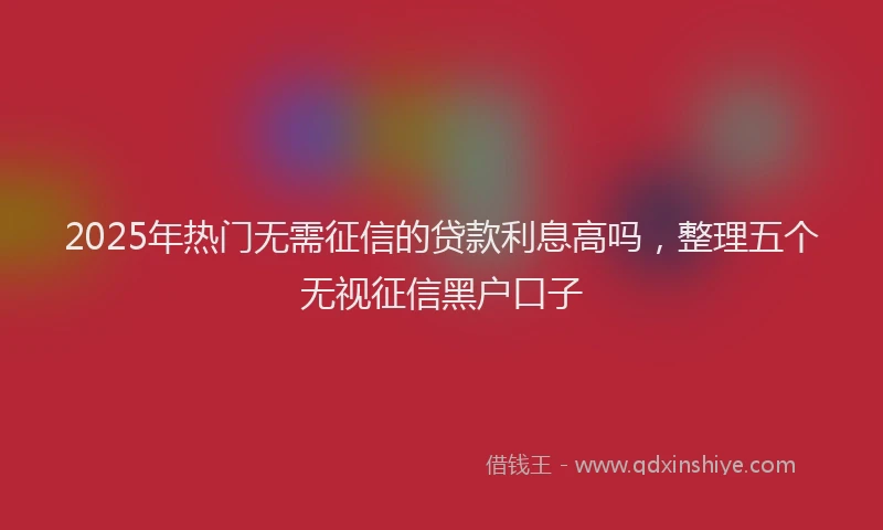 2025年热门无需征信的贷款利息高吗，整理五个无视征信黑户口子