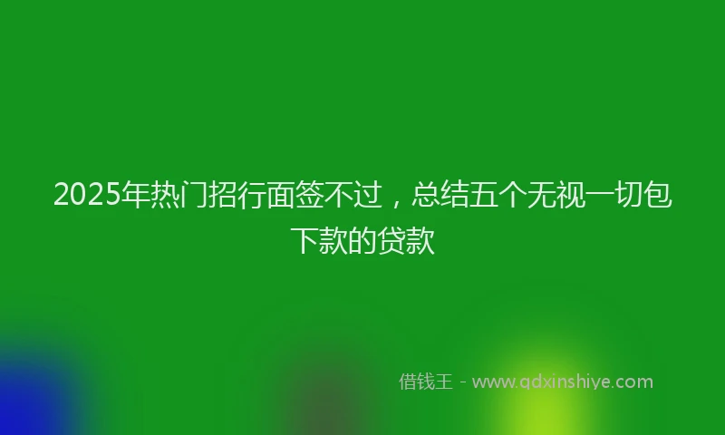 2025年热门招行面签不过，总结五个无视一切包下款的贷款