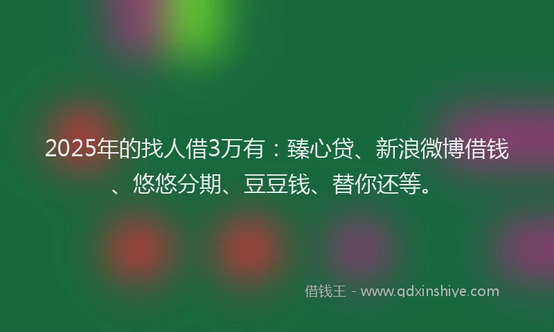 2025年的找人借3万有：臻心贷、新浪微博借钱、悠悠分期、豆豆钱、替你还等。