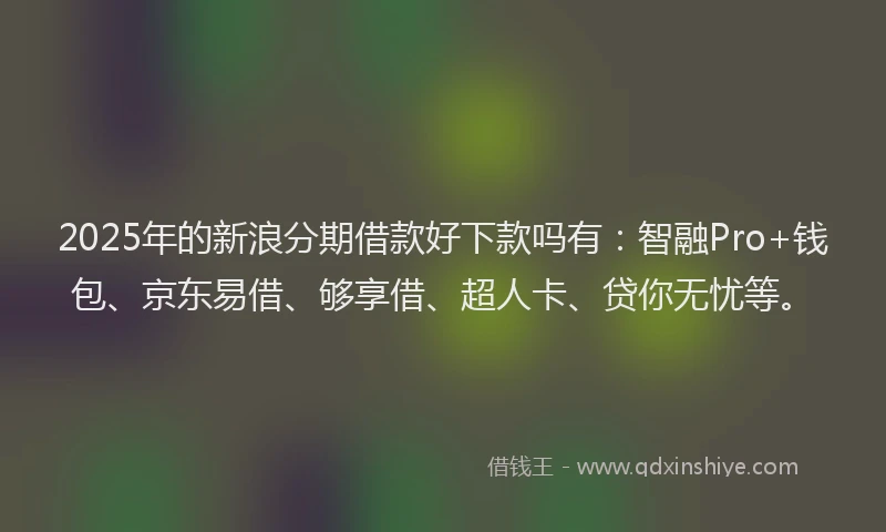 2025年的新浪分期借款好下款吗有：智融Pro+钱包、京东易借、够享借、超人卡、贷你无忧等。