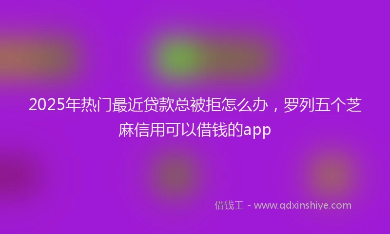 2025年热门最近贷款总被拒怎么办，罗列五个芝麻信用可以借钱的app