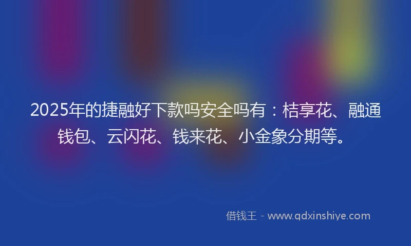 2025年的捷融好下款吗安全吗有：桔享花、融通钱包、云闪花、钱来花、小金象分期等。