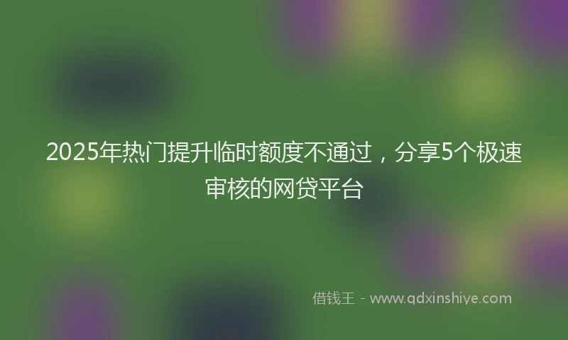 2025年热门提升临时额度不通过，分享5个极速审核的网贷平台