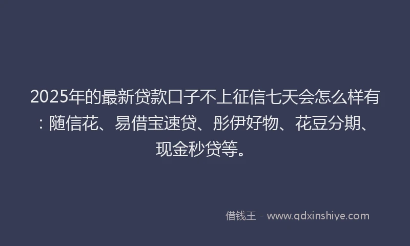 2025年的最新贷款口子不上征信七天会怎么样有：随信花、易借宝速贷、彤伊好物、花豆分期、现金秒贷等。