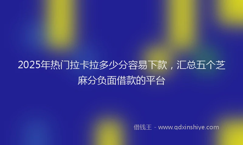 2025年热门拉卡拉多少分容易下款，汇总五个芝麻分负面借款的平台