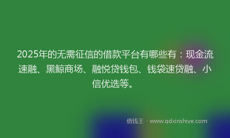 2025年的无需征信的借款平台有哪些有：现金流速融、黑鲸商场、融悦贷钱包、钱袋速贷融、小信优选等。