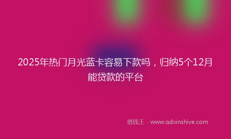 2025年热门月光蓝卡容易下款吗，归纳5个12月能贷款的平台