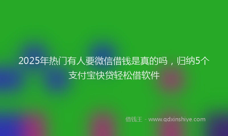 2025年热门有人要微信借钱是真的吗，归纳5个支付宝快贷轻松借软件