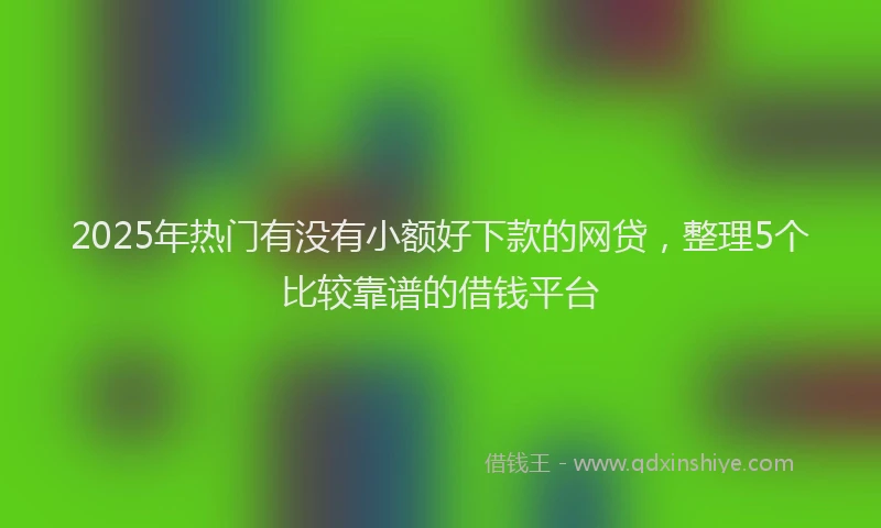 2025年热门有没有小额好下款的网贷，整理5个比较靠谱的借钱平台