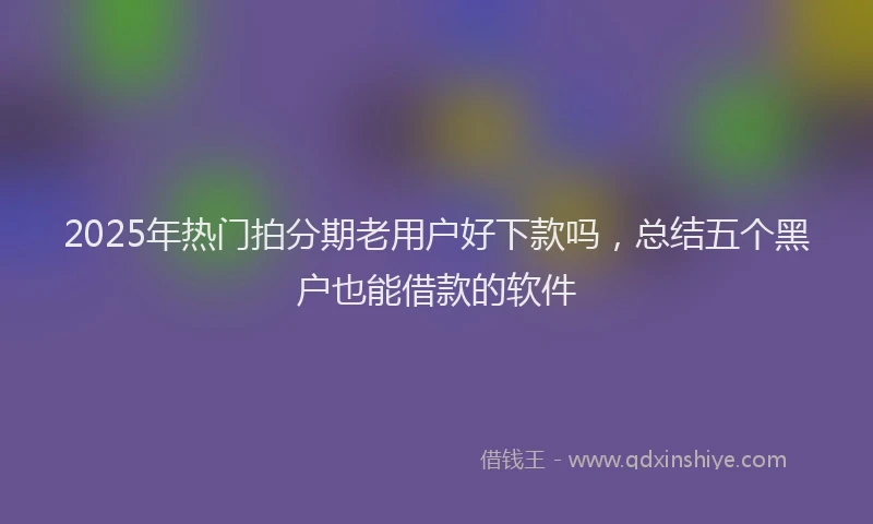 2025年热门拍分期老用户好下款吗，总结五个黑户也能借款的软件