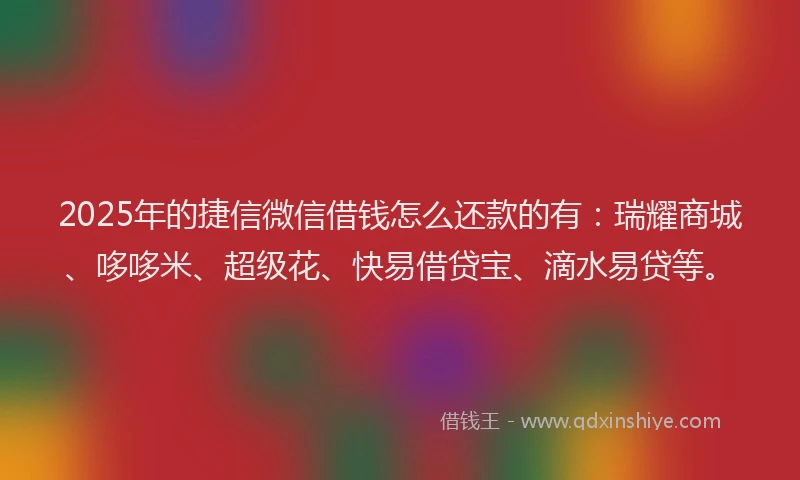 2025年的捷信微信借钱怎么还款的有：瑞耀商城、哆哆米、超级花、快易借贷宝、滴水易贷等。