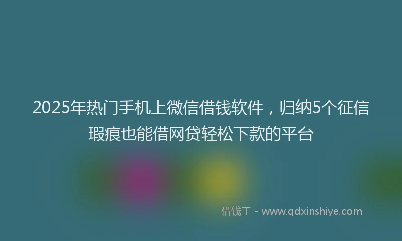 2025年热门手机上微信借钱软件，归纳5个征信瑕疵也能借网贷轻松下款的平台