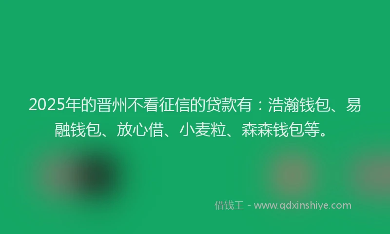 2025年的晋州不看征信的贷款有：浩瀚钱包、易融钱包、放心借、小麦粒、森森钱包等。