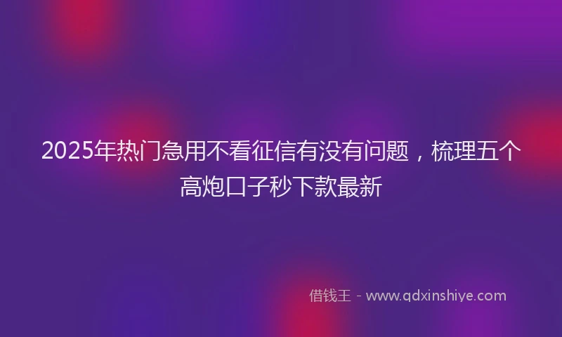 2025年热门急用不看征信有没有问题，梳理五个高炮口子秒下款最新