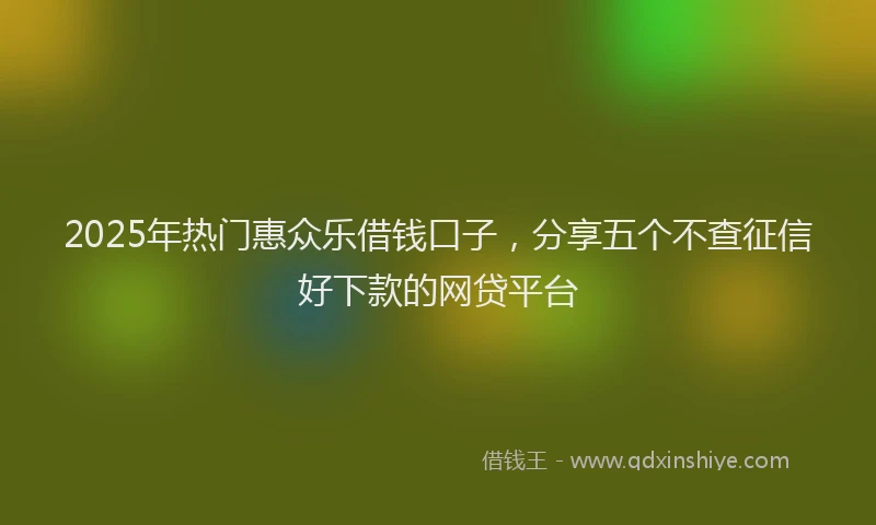 2025年热门惠众乐借钱口子，分享五个不查征信好下款的网贷平台