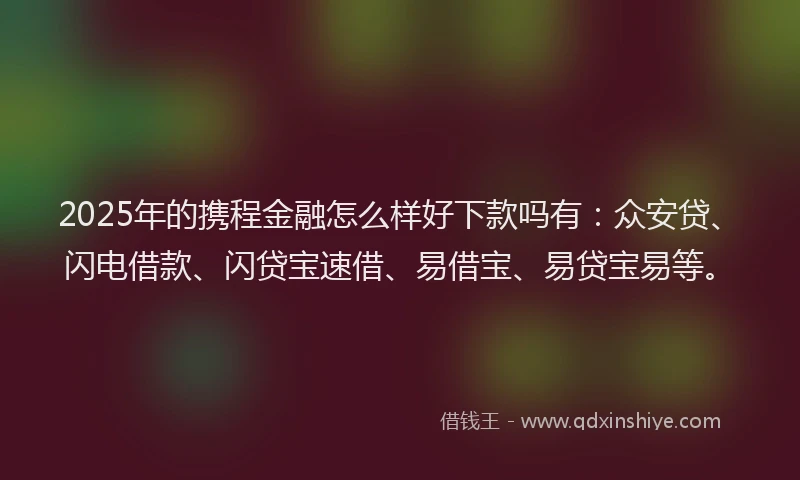 2025年的携程金融怎么样好下款吗有：众安贷、闪电借款、闪贷宝速借、易借宝、易贷宝易等。