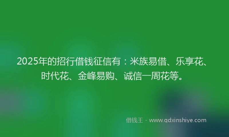 2025年的招行借钱征信有：米族易借、乐享花、时代花、金峰易购、诚信一周花等。