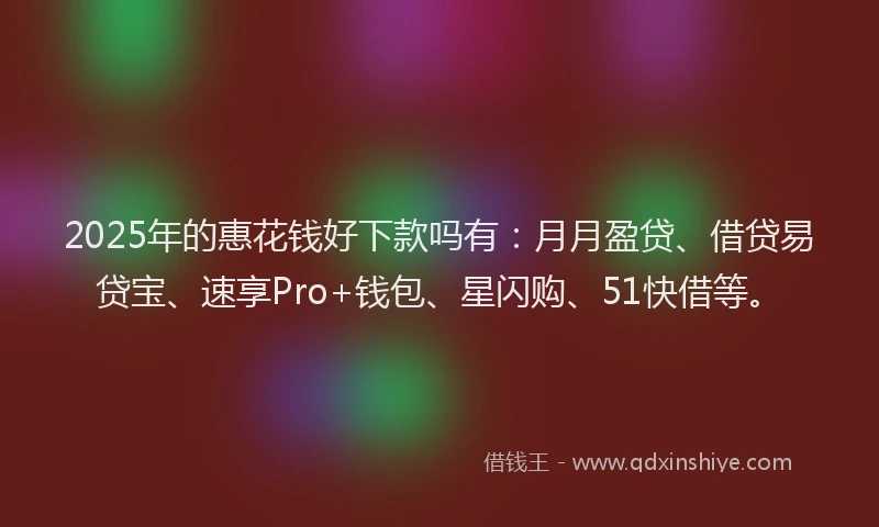 2025年的惠花钱好下款吗有：月月盈贷、借贷易贷宝、速享Pro+钱包、星闪购、51快借等。