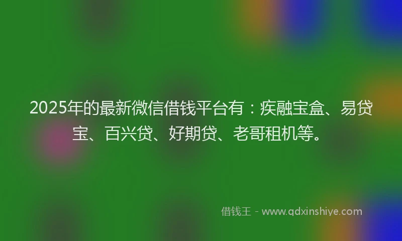 2025年的最新微信借钱平台有：疾融宝盒、易贷宝、百兴贷、好期贷、老哥租机等。