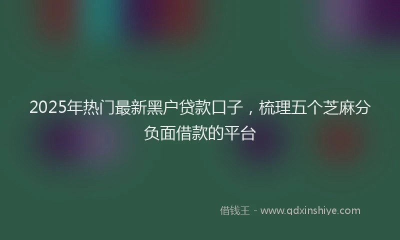 2025年热门最新黑户贷款口子，梳理五个芝麻分负面借款的平台