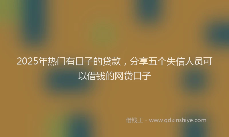 2025年热门有口子的贷款，分享五个失信人员可以借钱的网贷口子