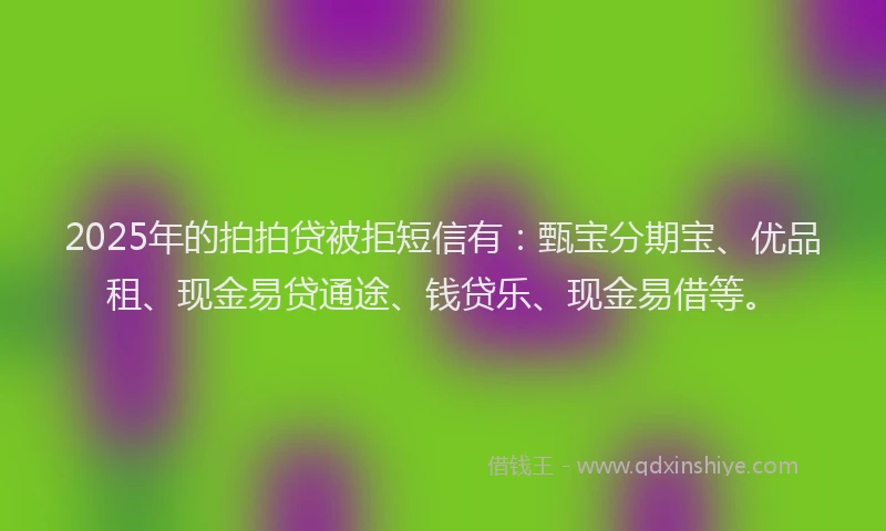 2025年的拍拍贷被拒短信有：甄宝分期宝、优品租、现金易贷通途、钱贷乐、现金易借等。