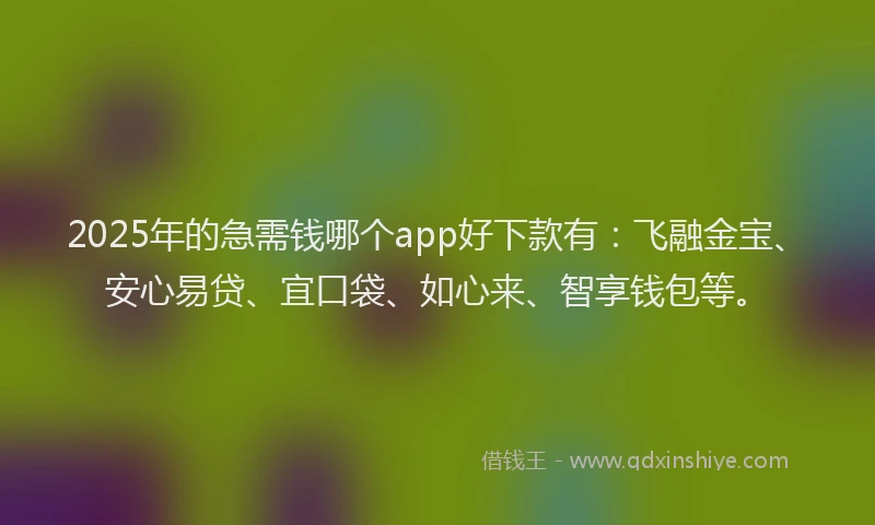2025年的急需钱哪个app好下款有：飞融金宝、安心易贷、宜口袋、如心来、智享钱包等。