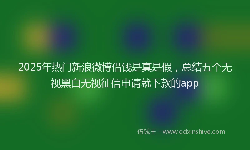 2025年热门新浪微博借钱是真是假，总结五个无视黑白无视征信申请就下款的app