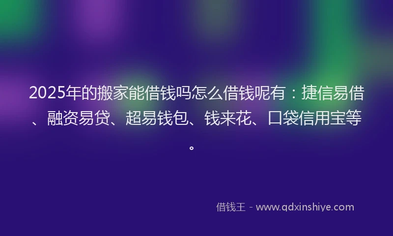 2025年的搬家能借钱吗怎么借钱呢有：捷信易借、融资易贷、超易钱包、钱来花、口袋信用宝等。