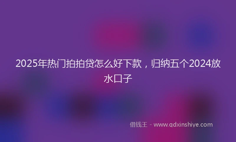 2025年热门拍拍贷怎么好下款，归纳五个2024放水口子