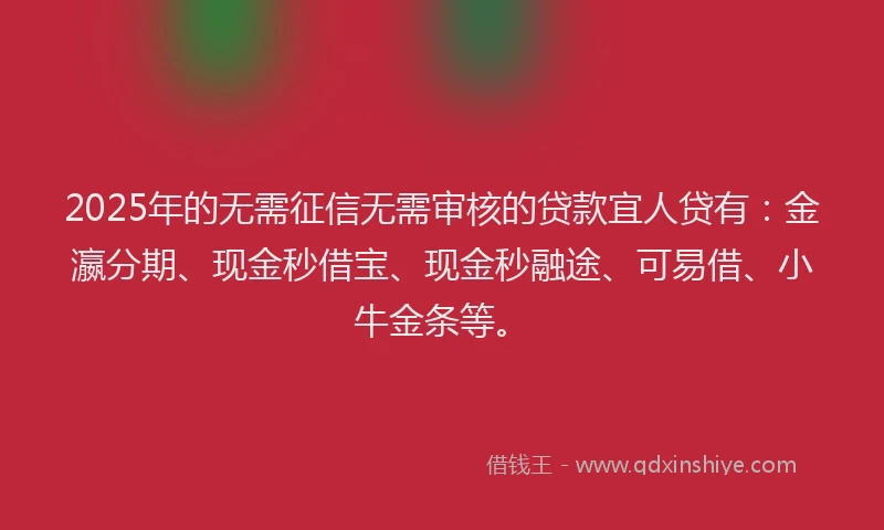 2025年的无需征信无需审核的贷款宜人贷有：金瀛分期、现金秒借宝、现金秒融途、可易借、小牛金条等。
