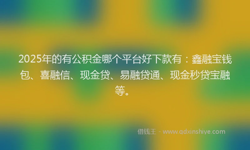 2025年的有公积金哪个平台好下款有：鑫融宝钱包、喜融信、现金贷、易融贷通、现金秒贷宝融等。