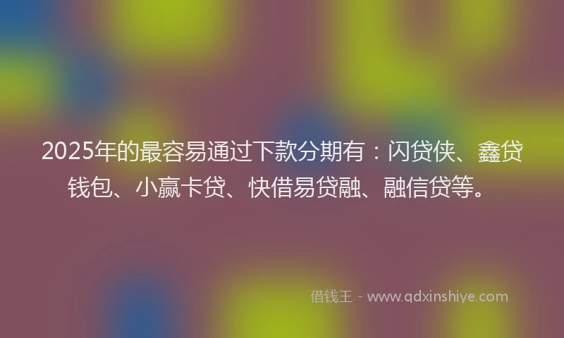 2025年的最容易通过下款分期有：闪贷侠、鑫贷钱包、小赢卡贷、快借易贷融、融信贷等。