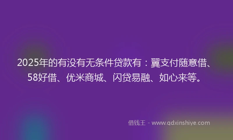 2025年的有没有无条件贷款有：翼支付随意借、58好借、优米商城、闪贷易融、如心来等。