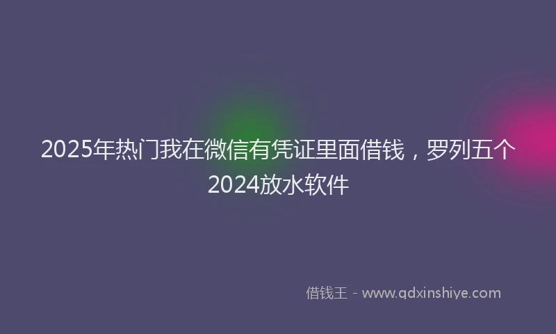 2025年热门我在微信有凭证里面借钱，罗列五个2024放水软件