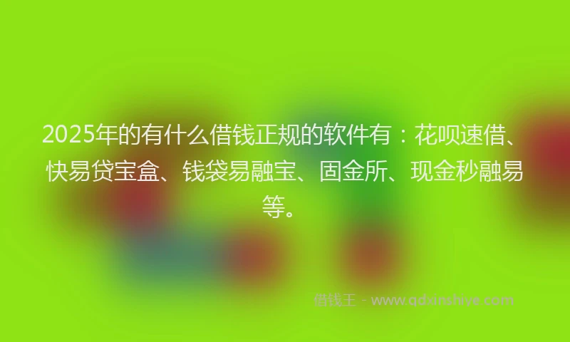 2025年的有什么借钱正规的软件有：花呗速借、快易贷宝盒、钱袋易融宝、固金所、现金秒融易等。