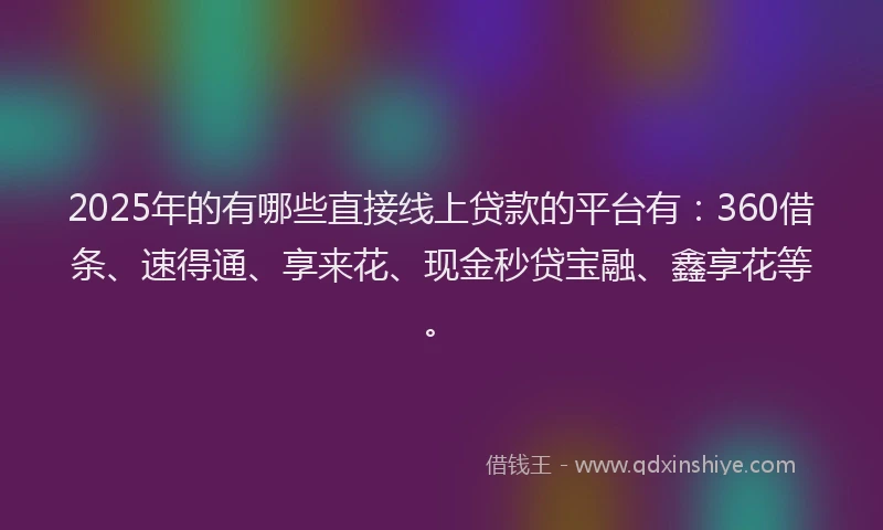 2025年的有哪些直接线上贷款的平台有：360借条、速得通、享来花、现金秒贷宝融、鑫享花等。