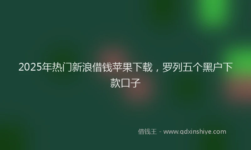 2025年热门新浪借钱苹果下载，罗列五个黑户下款口子