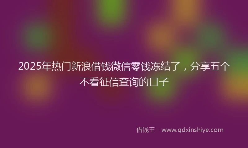 2025年热门新浪借钱微信零钱冻结了，分享五个不看征信查询的口子