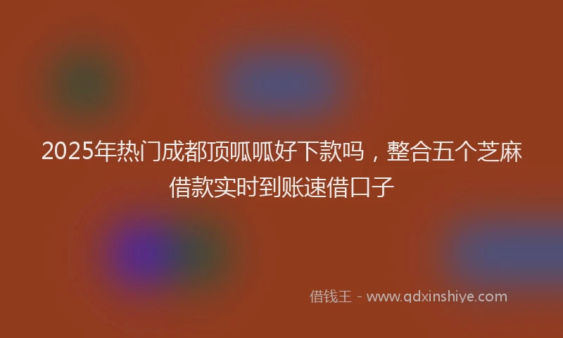 2025年热门成都顶呱呱好下款吗，整合五个芝麻借款实时到账速借口子
