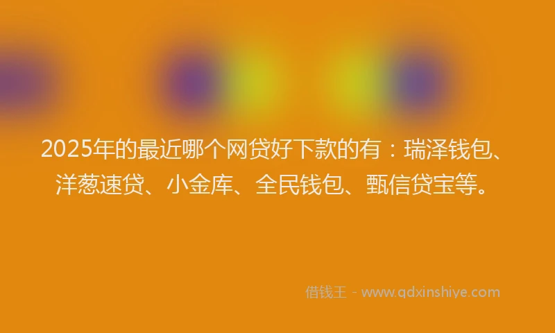 2025年的最近哪个网贷好下款的有：瑞泽钱包、洋葱速贷、小金库、全民钱包、甄信贷宝等。