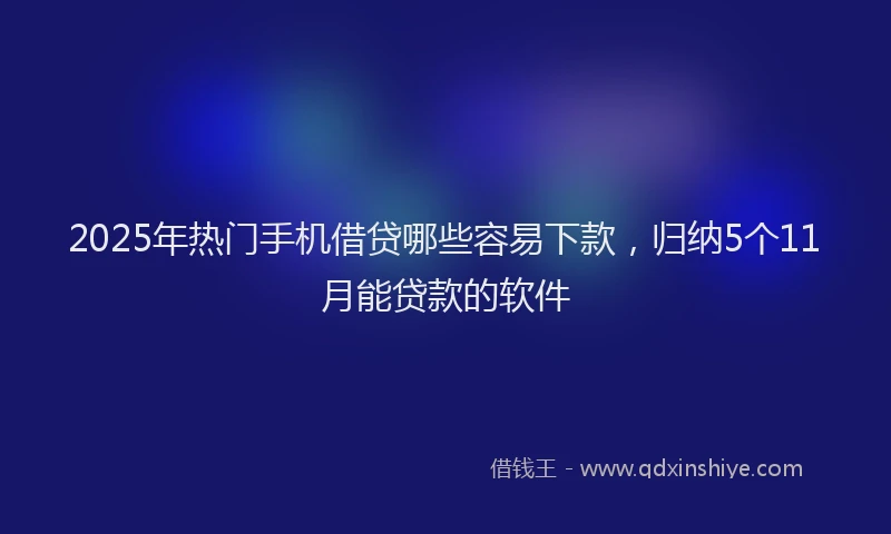 2025年热门手机借贷哪些容易下款，归纳5个11月能贷款的软件