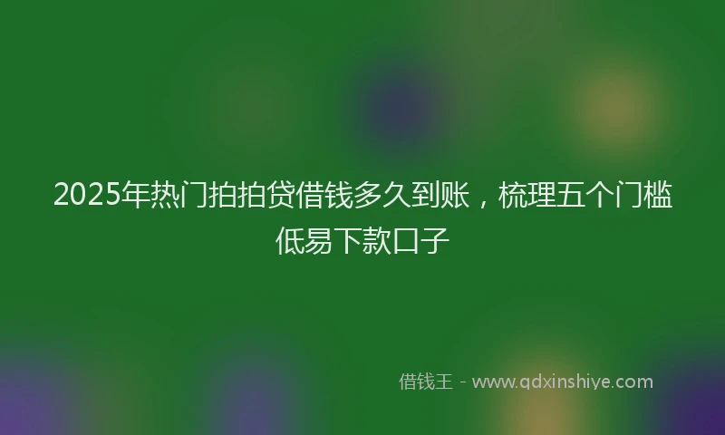 2025年热门拍拍贷借钱多久到账，梳理五个门槛低易下款口子