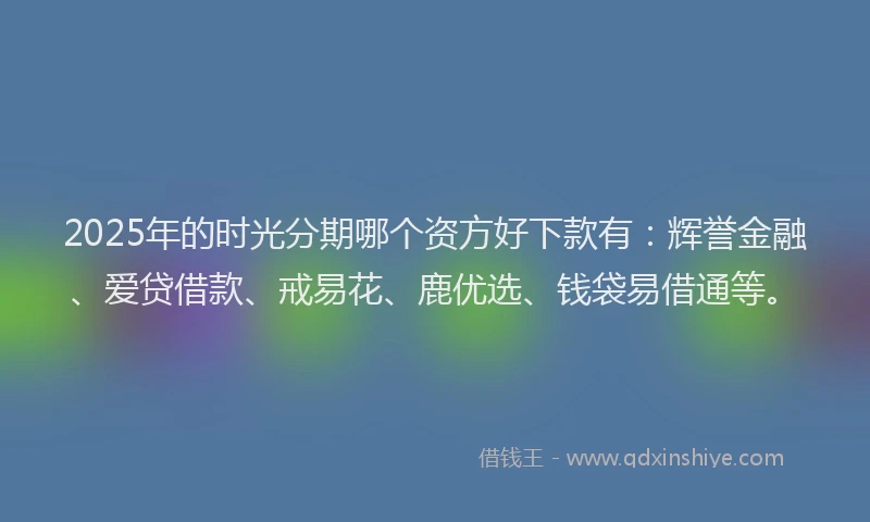 2025年的时光分期哪个资方好下款有：辉誉金融、爱贷借款、戒易花、鹿优选、钱袋易借通等。
